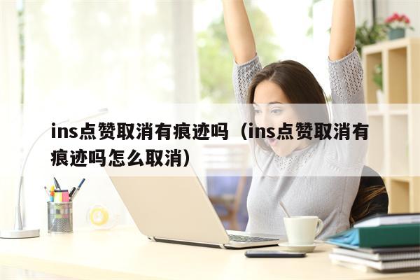 ins点赞取消有痕迹吗（ins点赞取消有痕迹吗怎么取消）