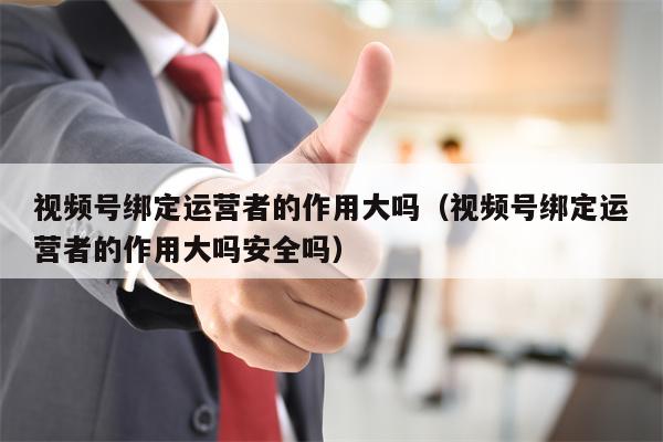 视频号绑定运营者的作用大吗（视频号绑定运营者的作用大吗安全吗）