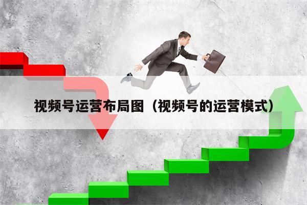 视频号运营布局图（视频号的运营模式）