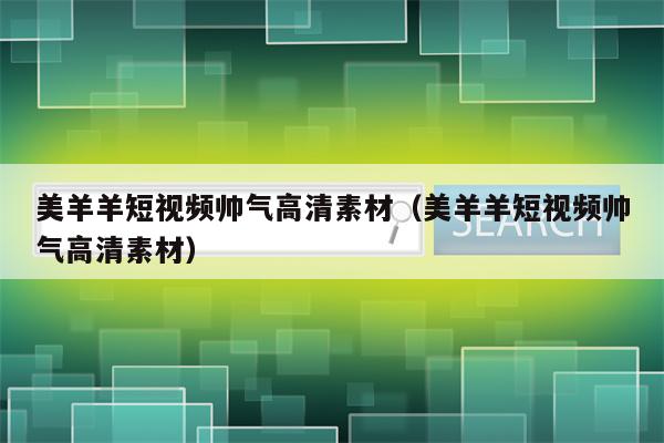 美羊羊短视频帅气高清素材（美羊羊短视频帅气高清素材）