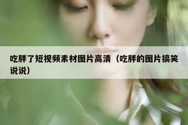 吃胖了短视频素材图片高清（吃胖的图片搞笑说说）