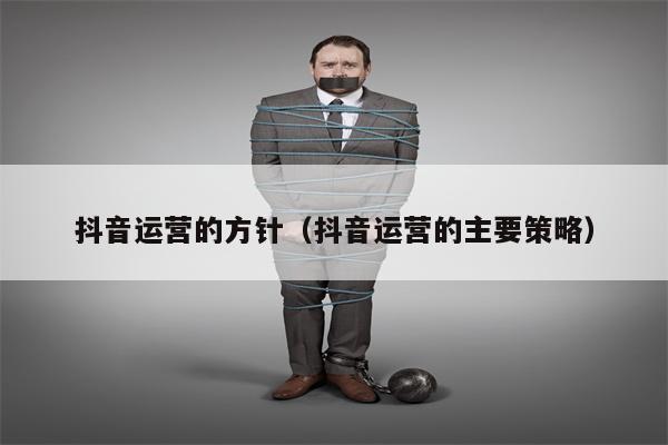 抖音运营的方针（抖音运营的主要策略）