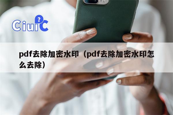 pdf去除加密水印（pdf去除加密水印怎么去除）