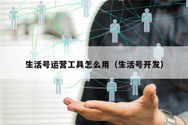 生活号运营工具怎么用（生活号开发）