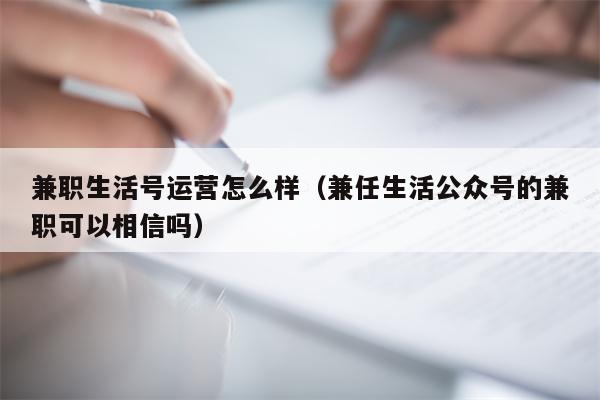 兼职生活号运营怎么样（兼任生活公众号的兼职可以相信吗）