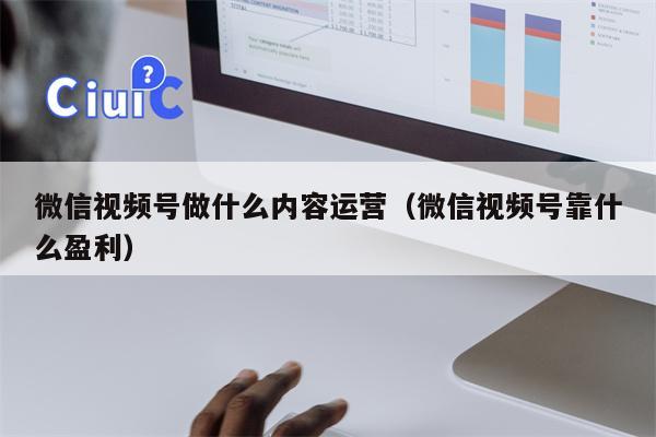 微信视频号做什么内容运营（微信视频号靠什么盈利）
