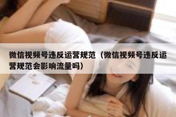 微信视频号违反运营规范（微信视频号违反运营规范会影响流量吗）