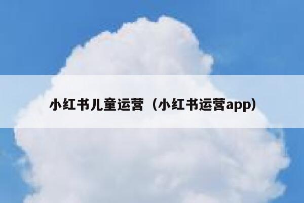 小红书儿童运营（小红书运营app）