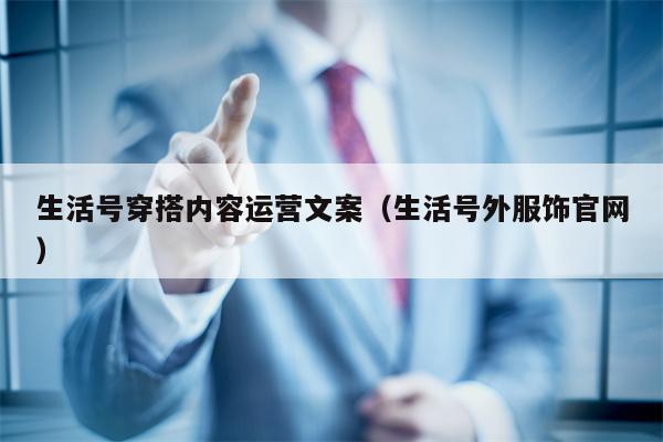 生活号穿搭内容运营文案（生活号外服饰官网）