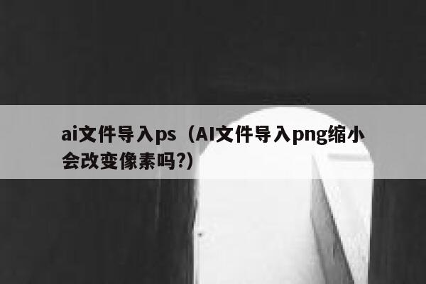 ai文件导入ps（AI文件导入png缩小会改变像素吗?）