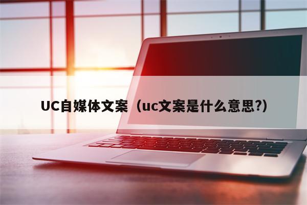 UC自媒体文案（uc文案是什么意思?）