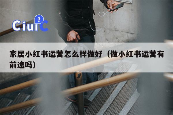 家居小红书运营怎么样做好（做小红书运营有前途吗）