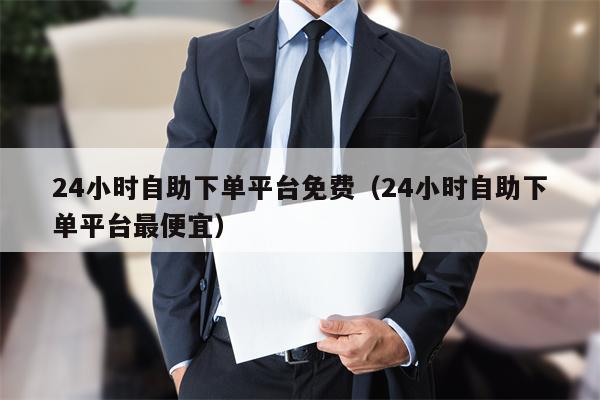 24小时自助下单平台免费（24小时自助下单平台最便宜）