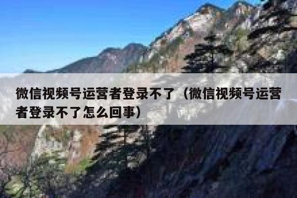 微信视频号运营者登录不了（微信视频号运营者登录不了怎么回事）