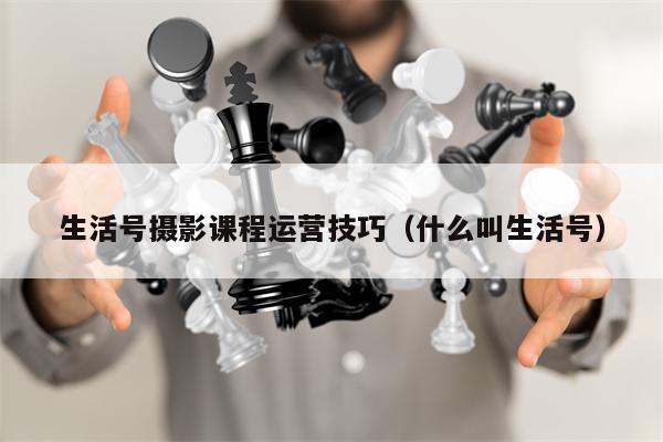 生活号摄影课程运营技巧（什么叫生活号）