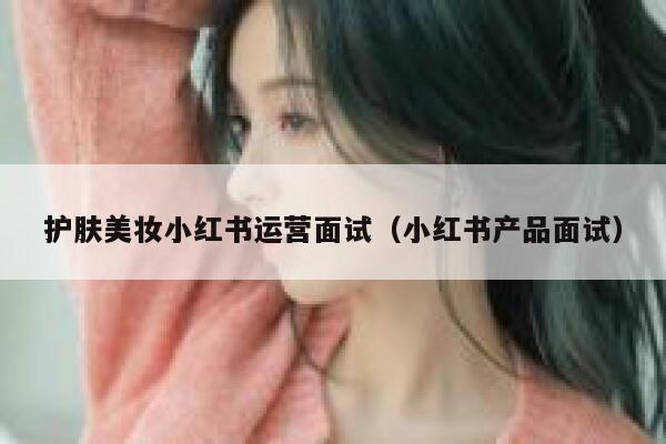 护肤美妆小红书运营面试（小红书产品面试）