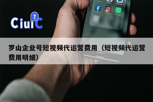 罗山企业号短视频代运营费用（短视频代运营费用明细）