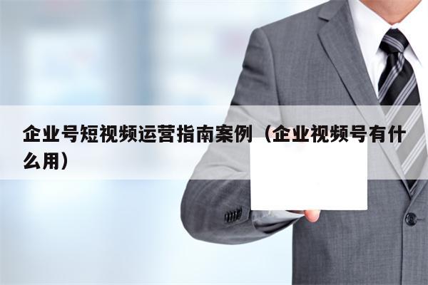 企业号短视频运营指南案例（企业视频号有什么用）