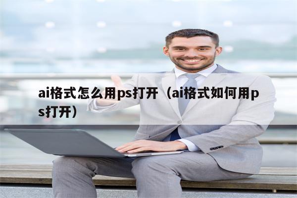 ai格式怎么用ps打开（ai格式如何用ps打开）