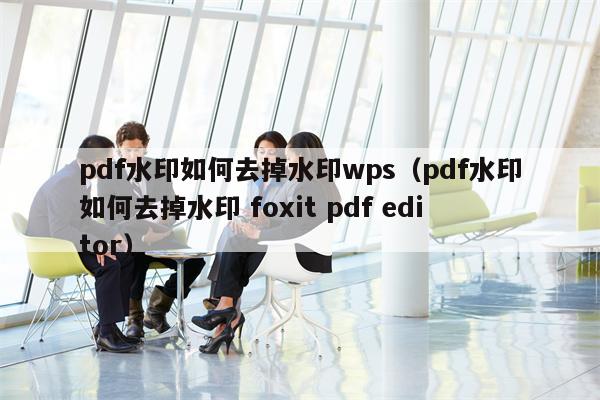 pdf水印如何去掉水印wps（pdf水印如何去掉水印 foxit pdf editor）