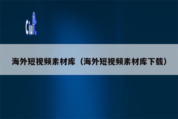 海外短视频素材库（海外短视频素材库下载）