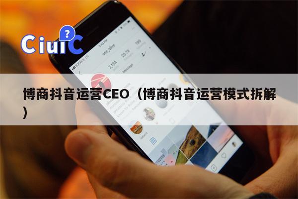 博商抖音运营CEO（博商抖音运营模式拆解）