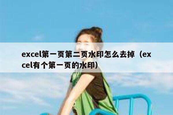 excel第一页第二页水印怎么去掉（excel有个第一页的水印）