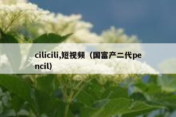 cilicili,短视频（国富产二代pencil）