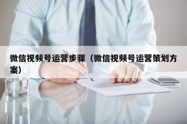 微信视频号运营步骤（微信视频号运营策划方案）