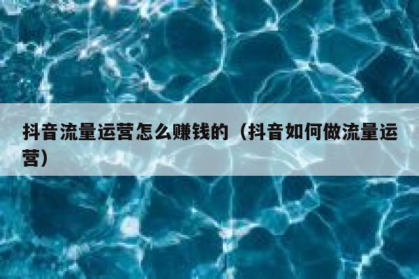 抖音流量运营怎么赚钱的（抖音如何做流量运营）