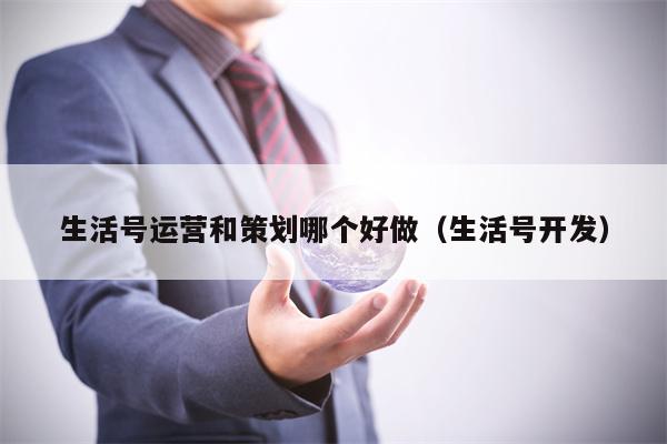 生活号运营和策划哪个好做（生活号开发）