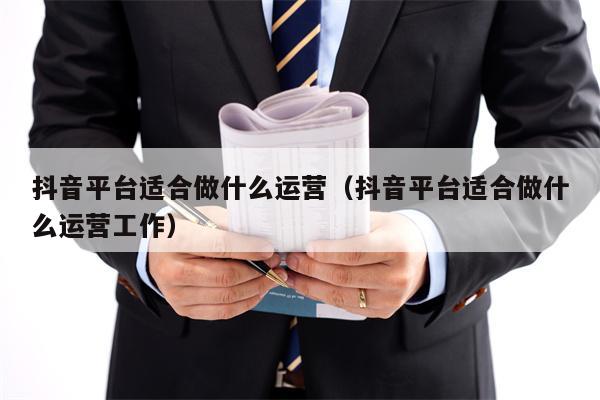 抖音平台适合做什么运营（抖音平台适合做什么运营工作）