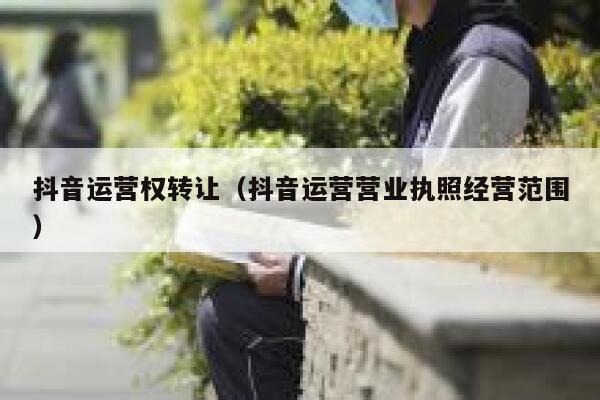 抖音运营权转让（抖音运营营业执照经营范围）