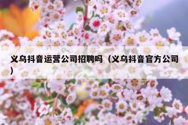 义乌抖音运营公司招聘吗（义乌抖音官方公司）