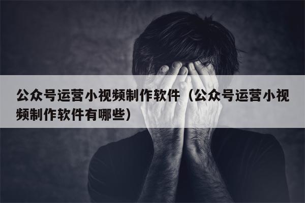 公众号运营小视频制作软件（公众号运营小视频制作软件有哪些）