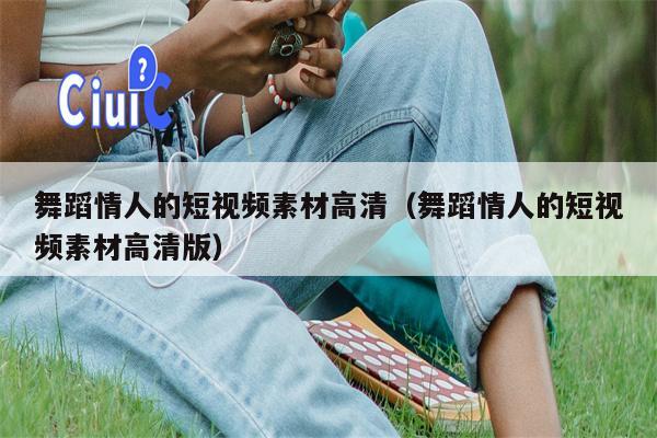 舞蹈情人的短视频素材高清（舞蹈情人的短视频素材高清版）