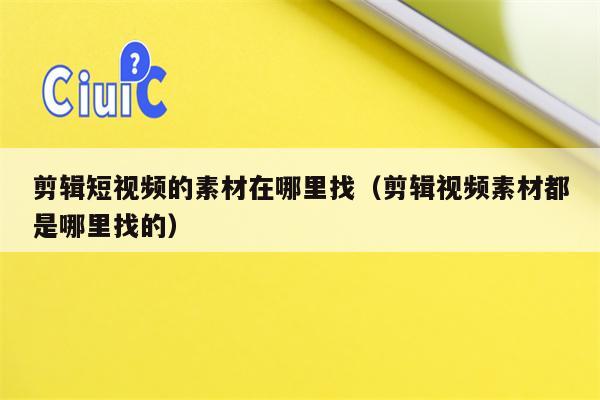 剪辑短视频的素材在哪里找（剪辑视频素材都是哪里找的）