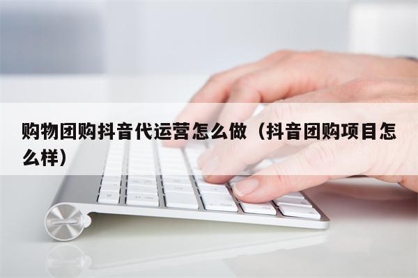 购物团购抖音代运营怎么做（抖音团购项目怎么样）