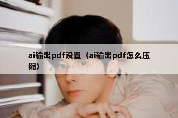 ai输出pdf设置（ai输出pdf怎么压缩）