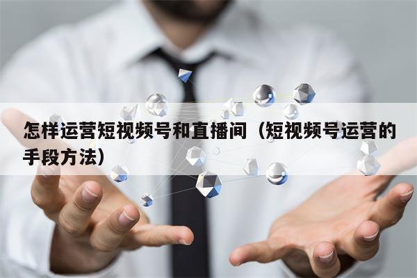 怎样运营短视频号和直播间（短视频号运营的手段方法）