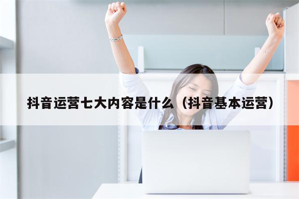 抖音运营七大内容是什么（抖音基本运营）