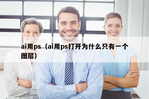 ai用ps（ai用ps打开为什么只有一个图层）