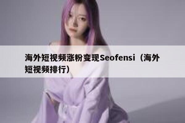 海外短视频涨粉变现Seofensi（海外短视频排行）