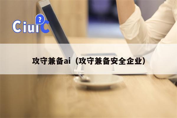 攻守兼备ai（攻守兼备安全企业）