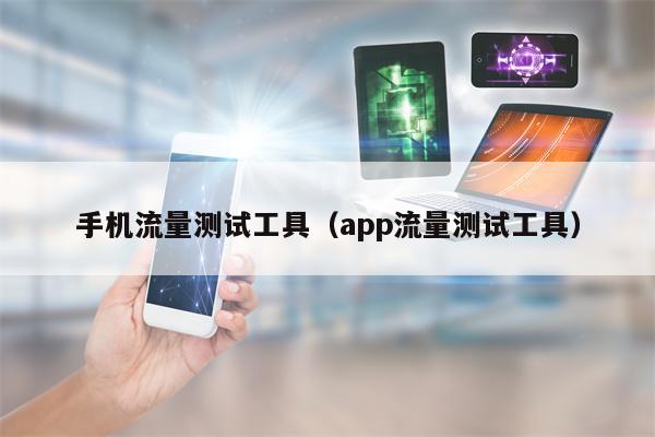 手机流量测试工具（app流量测试工具）