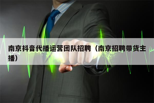 南京抖音代播运营团队招聘（南京招聘带货主播）