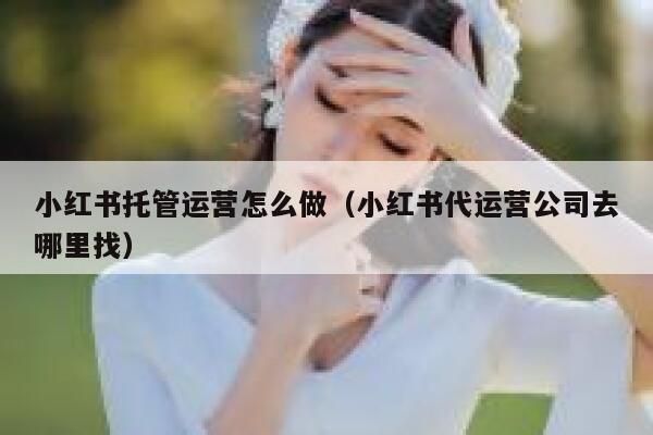 小红书托管运营怎么做（小红书代运营公司去哪里找）