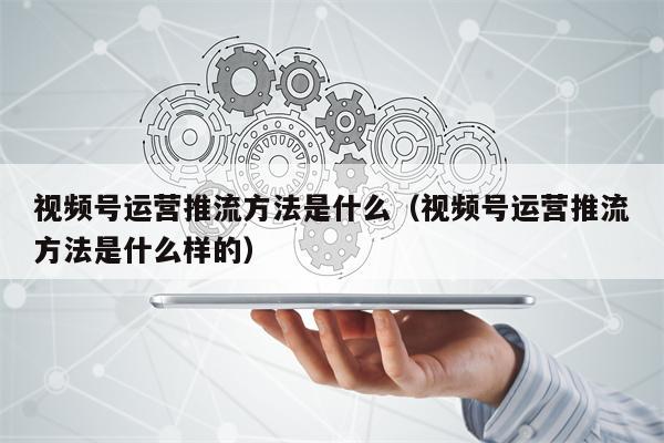 视频号运营推流方法是什么（视频号运营推流方法是什么样的）