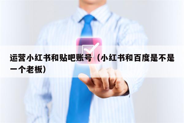 运营小红书和贴吧账号（小红书和百度是不是一个老板）