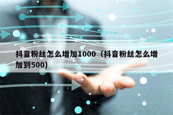 抖音粉丝怎么增加1000（抖音粉丝怎么增加到500）